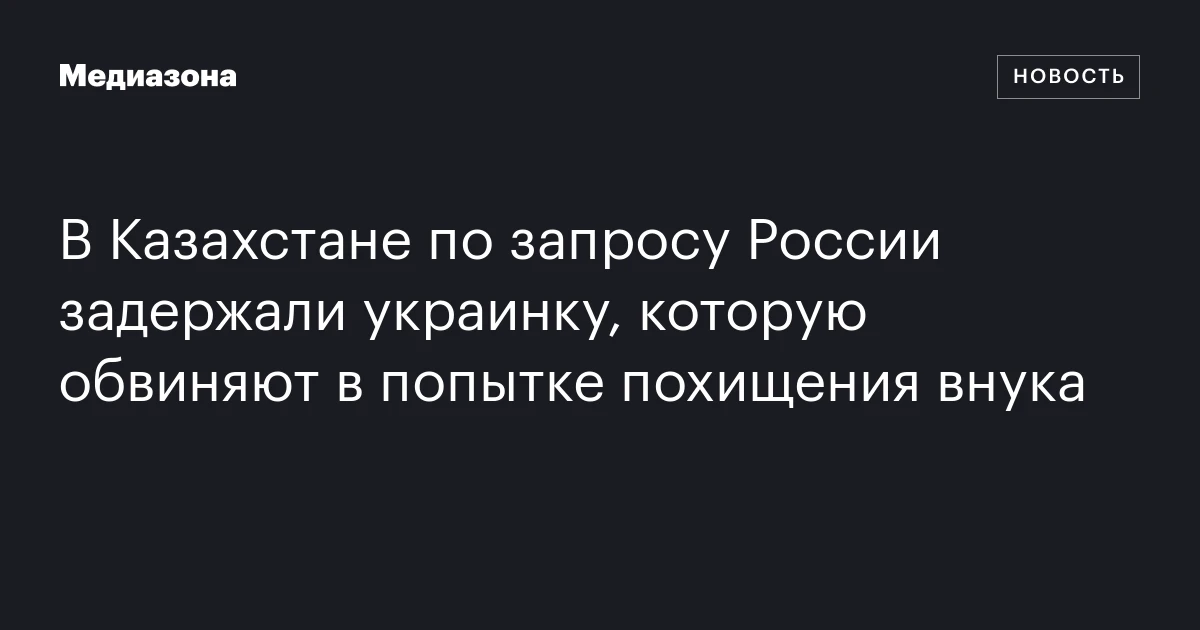 В Казахстане по запросу России задержали украинку, которую обвиняют в попытке похищения внука