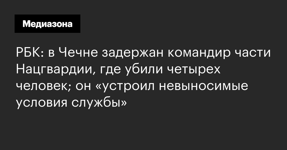 Рбк: в чечне задержан командир части нацгвардии, где убили четырех человек; он «устроил невыносимые условия службы»