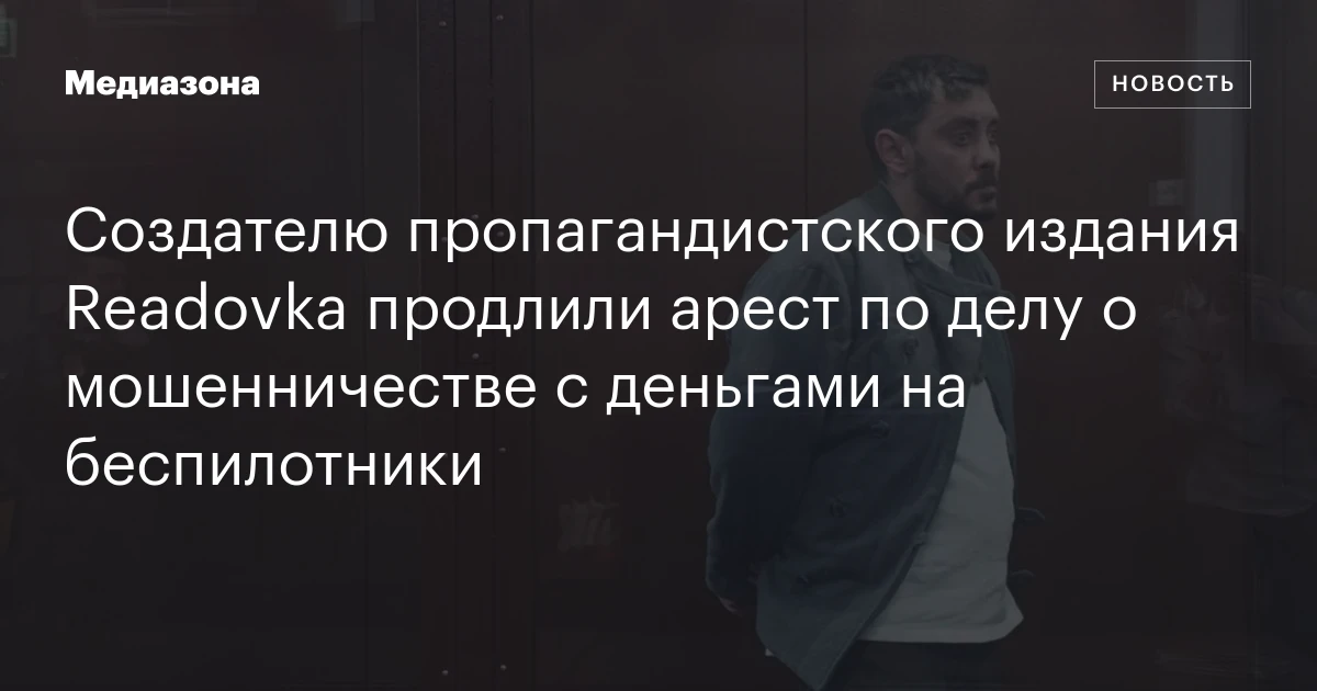 Создателю пропагандистского издания Readovka продлили арест по делу о мошенничестве с деньгами на беспилотники