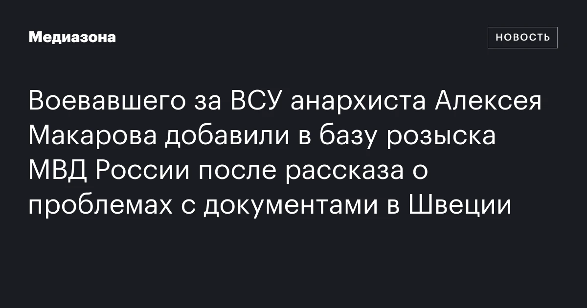Воевавшего за ВСУ анархиста Алексея Макарова добавили в базу розыска МВД России после рассказа о проблемах с документами в Швеции