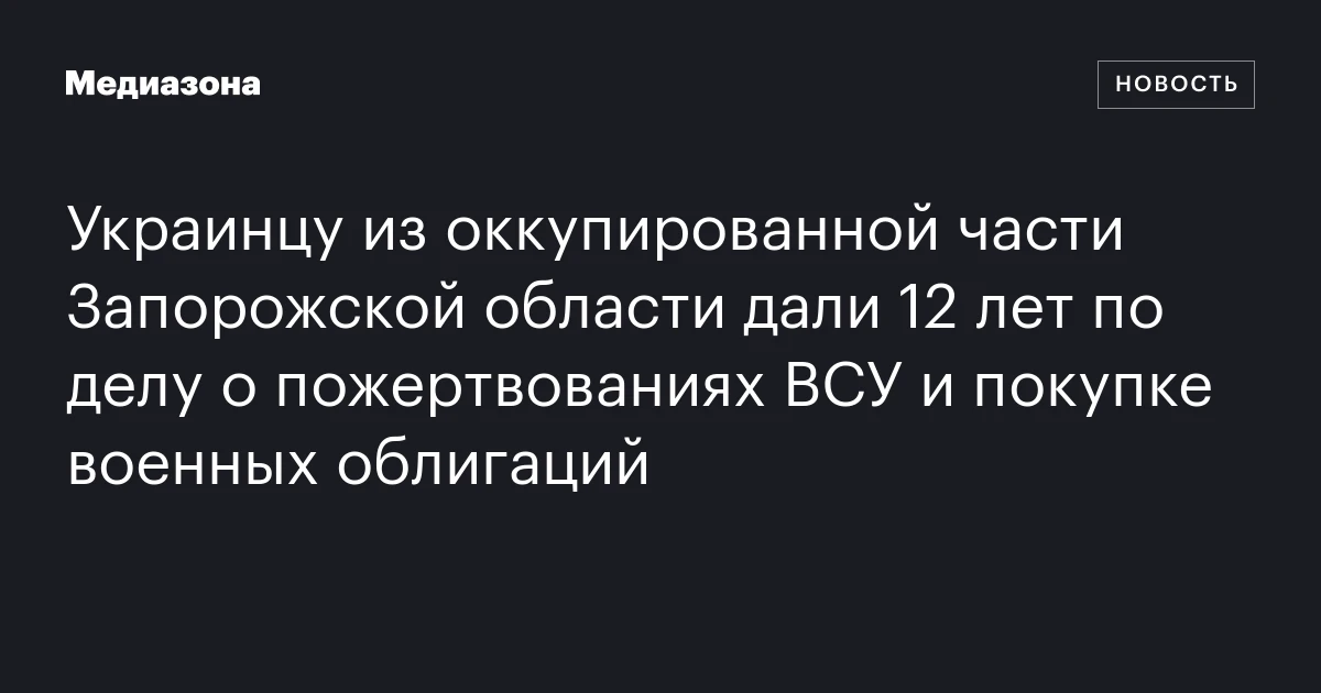 Украинцу из оккупированной части Запорожской области дали 12 лет по делу о пожертвованиях ВСУ и покупке военных облигаций