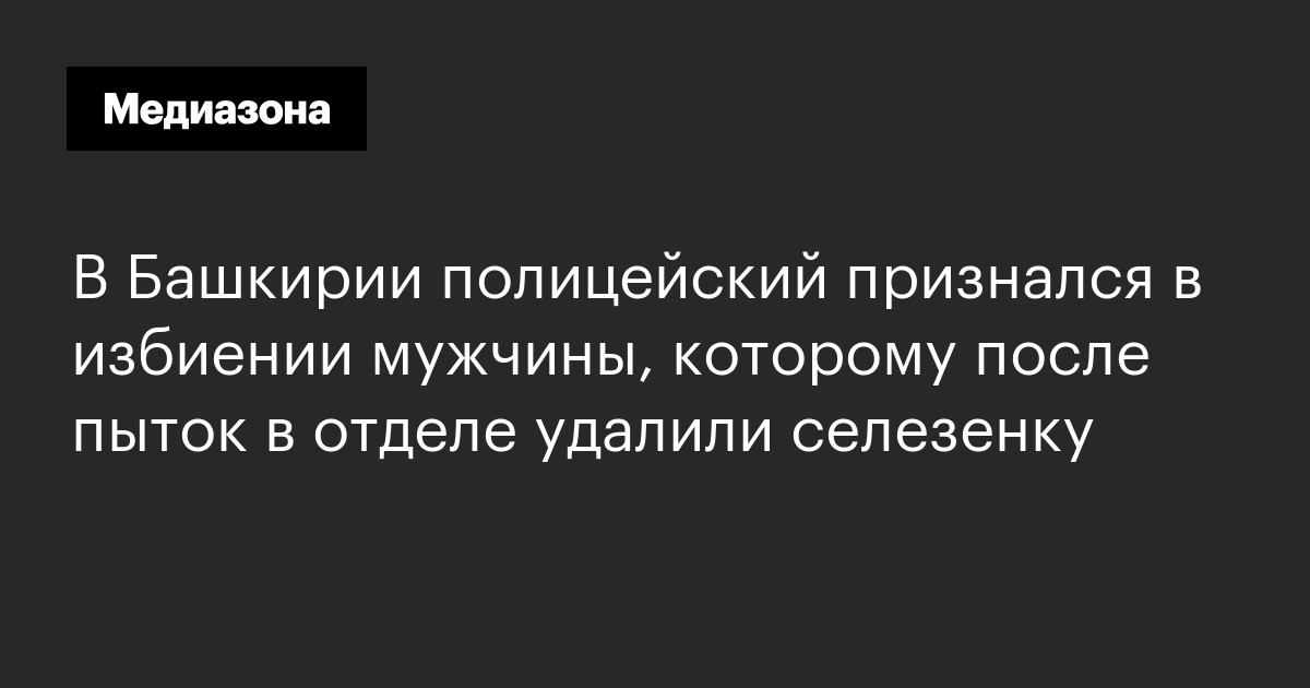 В башкирии полицейский признался в избиении мужчины, которому после пыток в отделе удалили селезенку