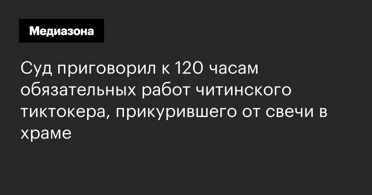 Суд приговорил к 120 часам обязательных работ читинского тиктокера, прикурившего от свечи в храме