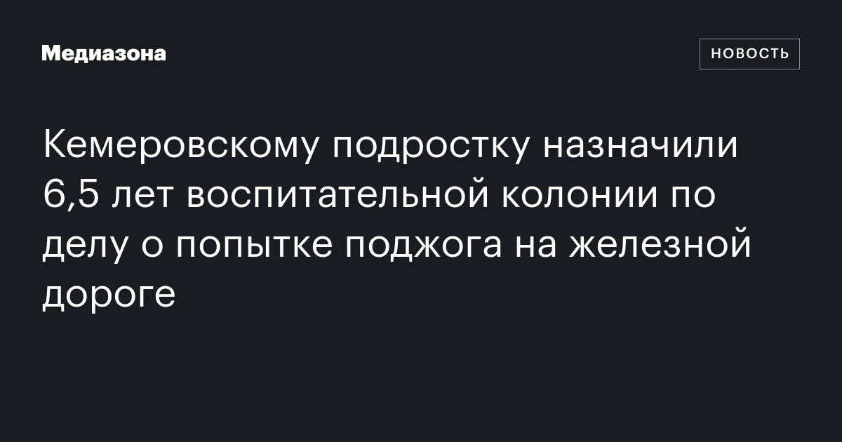 Кемеровскому подростку назначили 6,5 лет воспитательной колонии по делу о попытке поджога на железной дороге