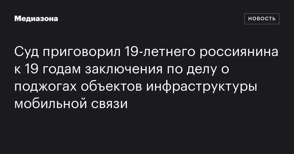 Суд приговорил 19‑летнего россиянина к 19 годам заключения по делу о поджогах объектов инфраструктуры мобильной связи
