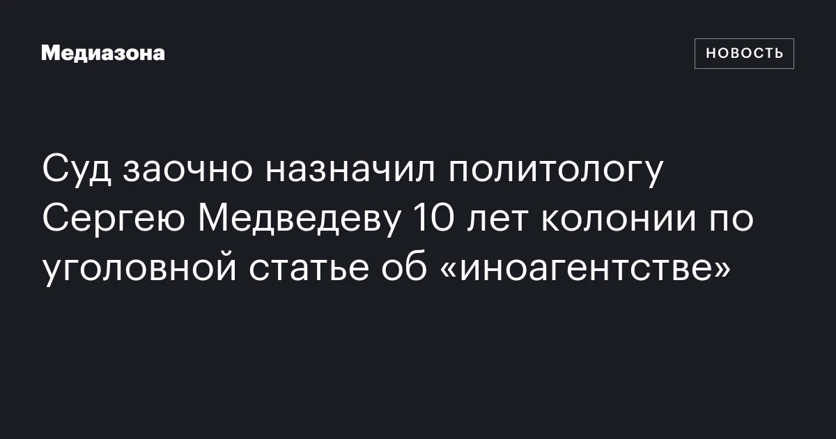 Суд заочно назначил политологу Сергею Медведеву 10 лет колонии по уголовной статье об «иноагентстве»