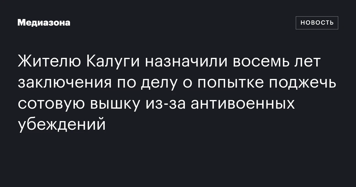 Жителю Калуги назначили восемь лет заключения по делу о попытке поджечь сотовую вышку из-за антивоенных убеждений