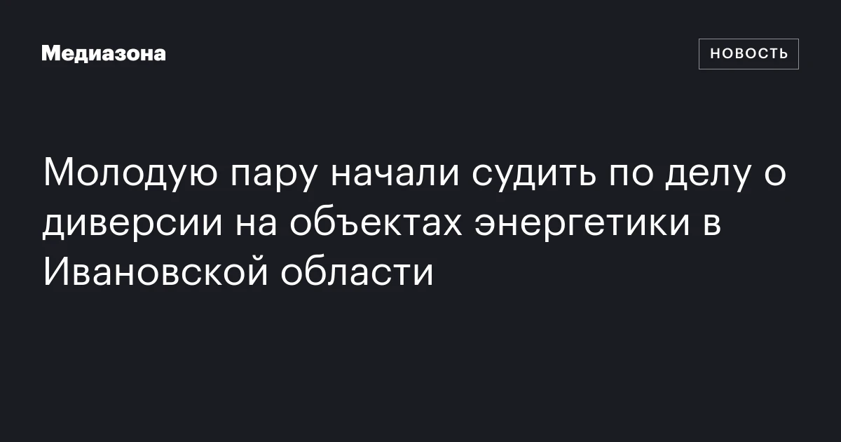 Молодую пару начали судить по делу о диверсии на объектах энергетики в Ивановской области