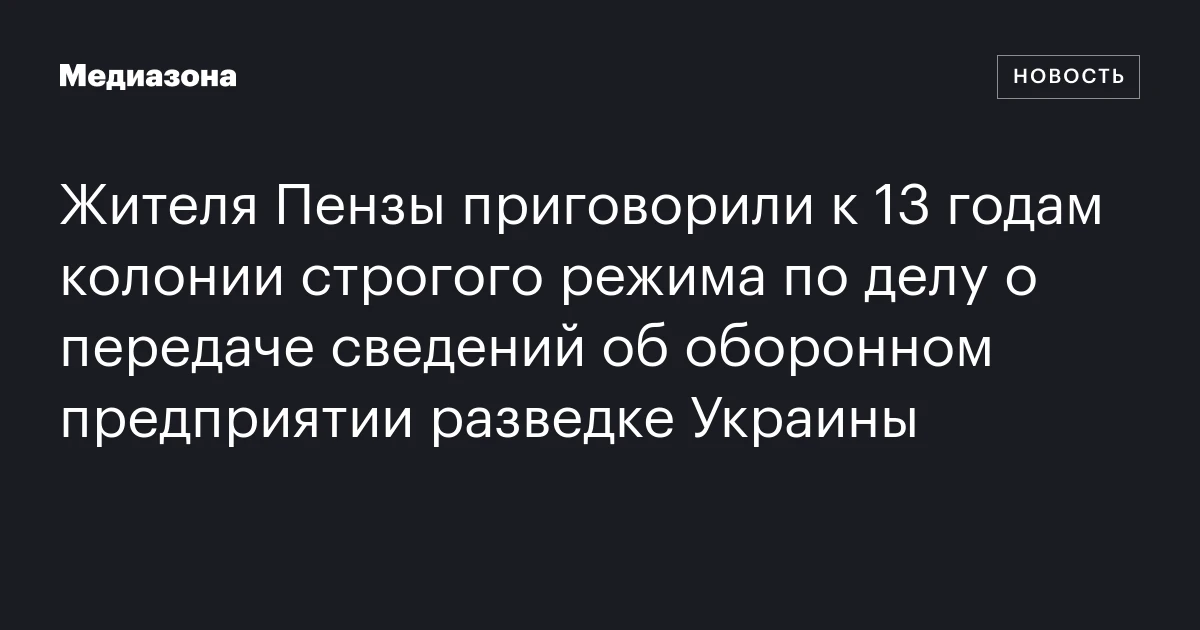 Жителя Пензы приговорили к 13 годам колонии строгого режима по делу о передаче сведений об оборонном предприятии разведке Украины