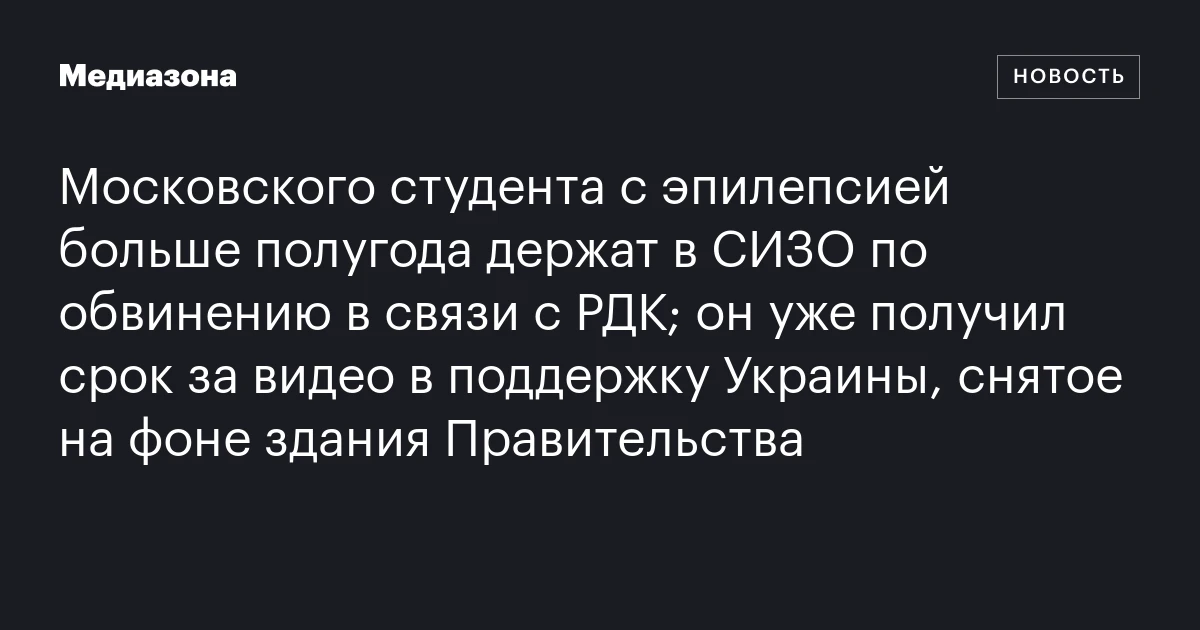 Московского студента с эпилепсией больше полугода держат в СИЗО по обвинению в связи с РДК; он уже получил срок за видео в поддержку Украины, снятое на фоне здания Правительства