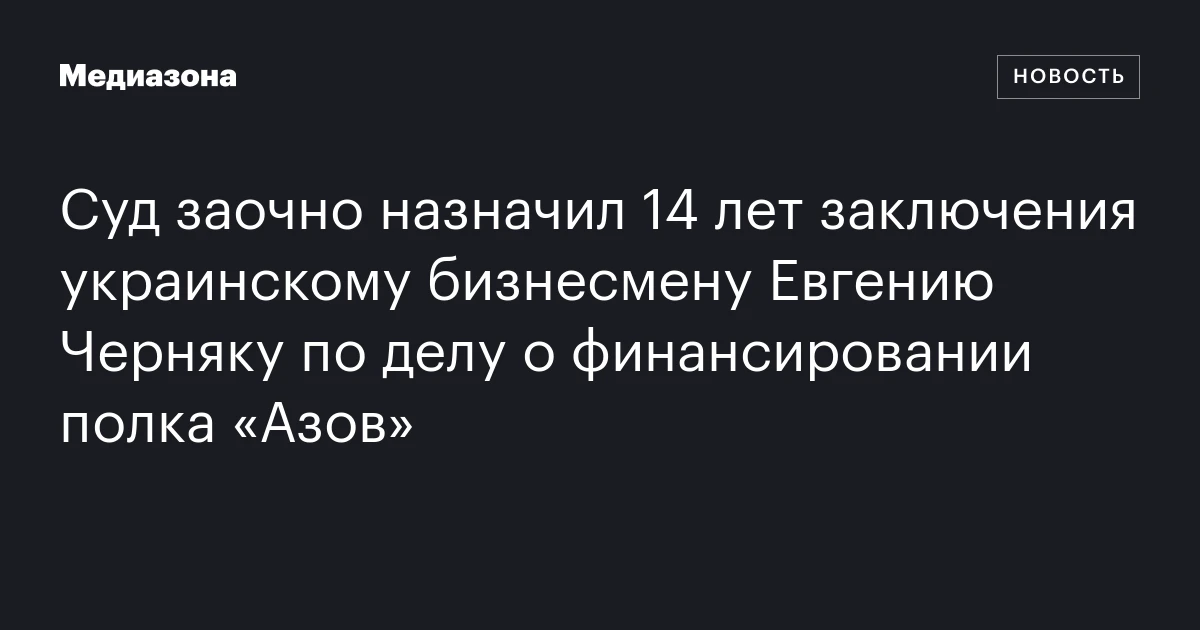 Суд заочно назначил 14 лет заключения украинскому бизнесмену Евгению Черняку по делу о финансировании полка «Азов»