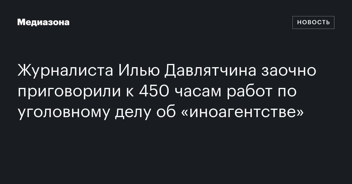 Журналиста Илью Давлятчина заочно приговорили к 450 часам работ по уголовному делу об «иноагентстве»