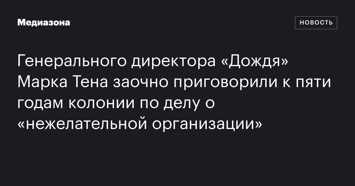 Генерального директора «Дождя» Марка Тена заочно приговорили к пяти годам колонии по делу о «нежелательной организации»