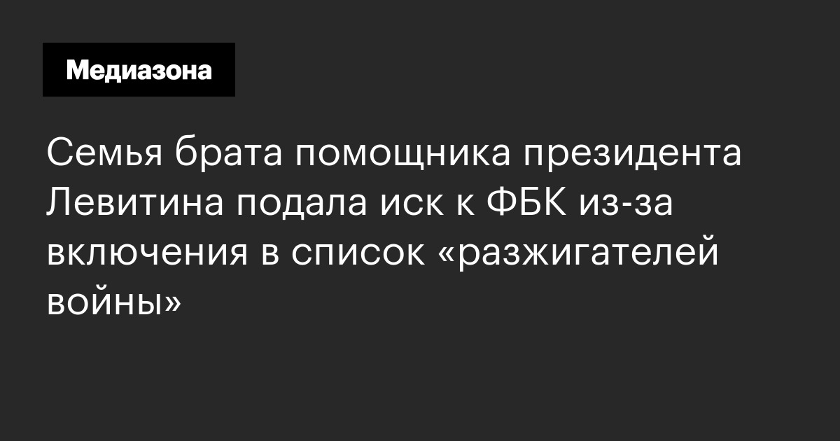 Семья брата помощника президента Левитина подала иск к ФБК из‑за ...