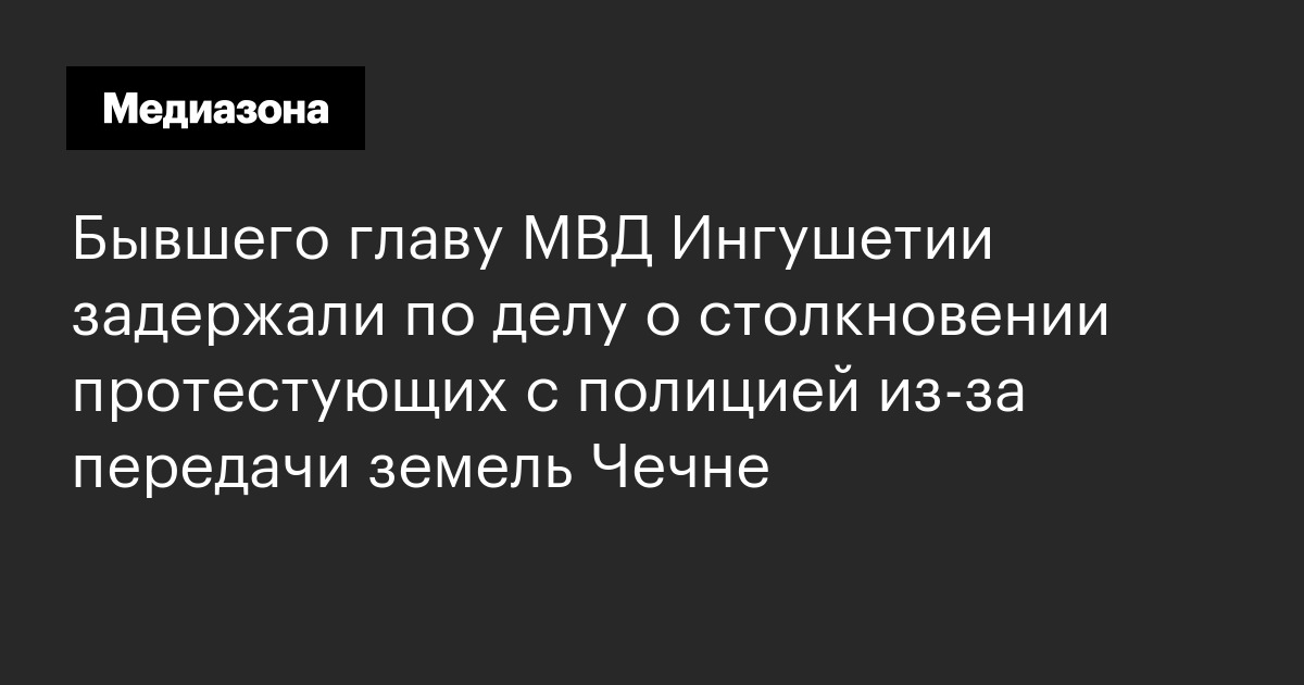 Бывшего главу мвд ингушетии задержали по делу о столкновении протестующих с полицией из‑за передачи земель чечне