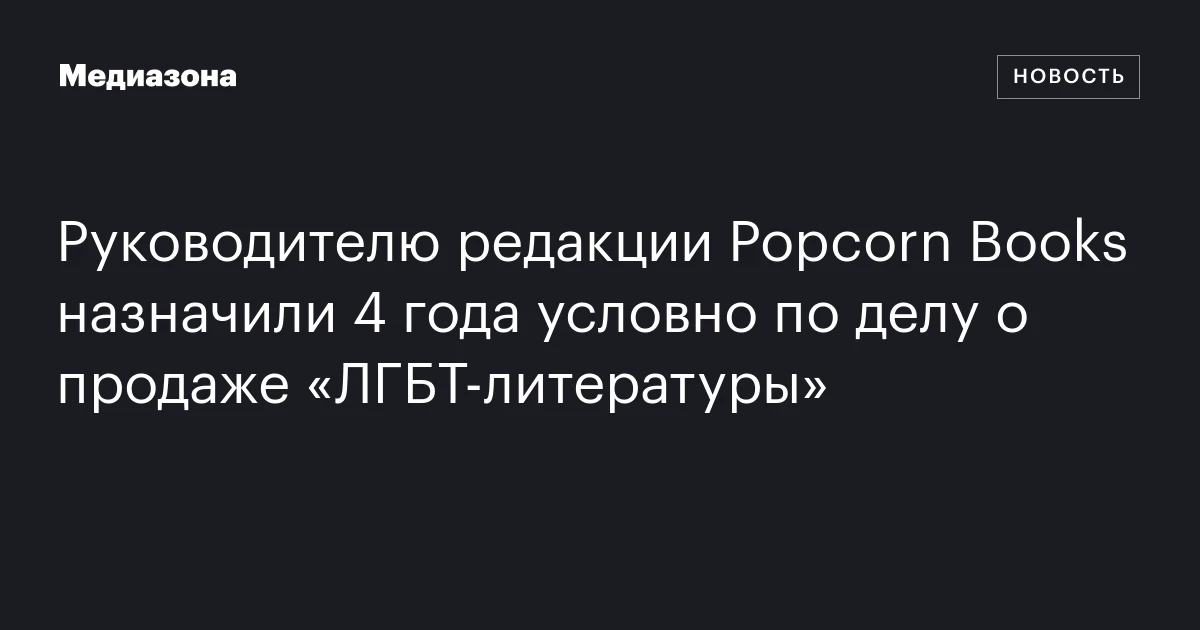 Руководителю редакции Popcorn Books назначили 4 года условно по делу о продаже «ЛГБТ‑литературы»