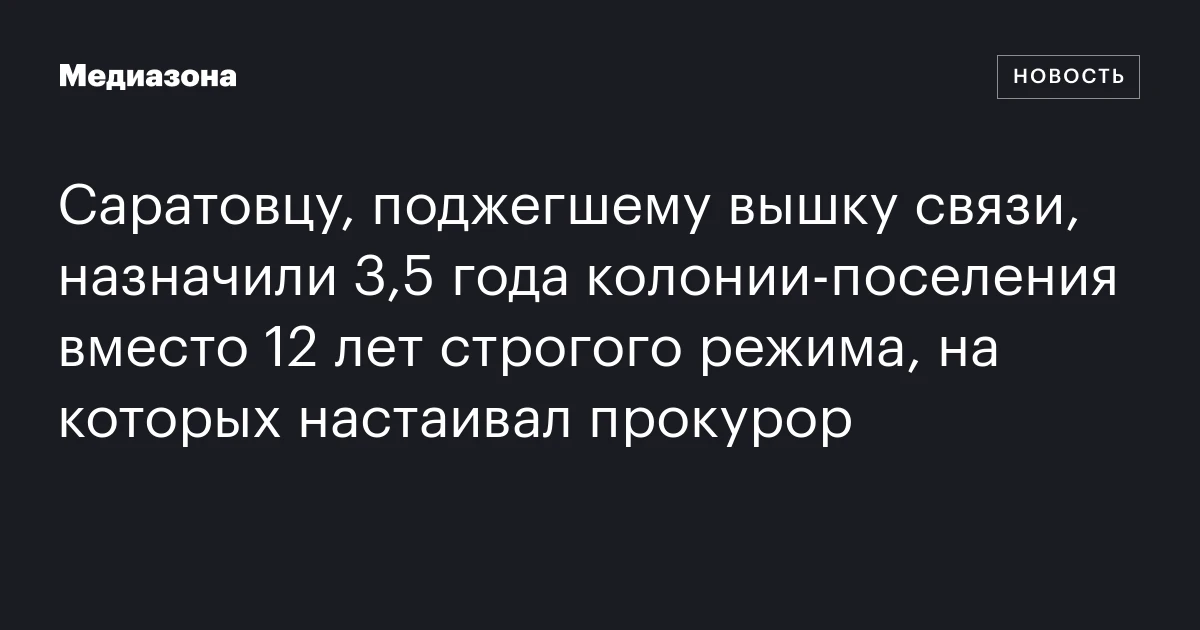 Саратовцу, поджегшему вышку связи, назначили 3,5 года колонии‑поселения вместо 12 лет строгого режима, на которых настаивал прокурор
