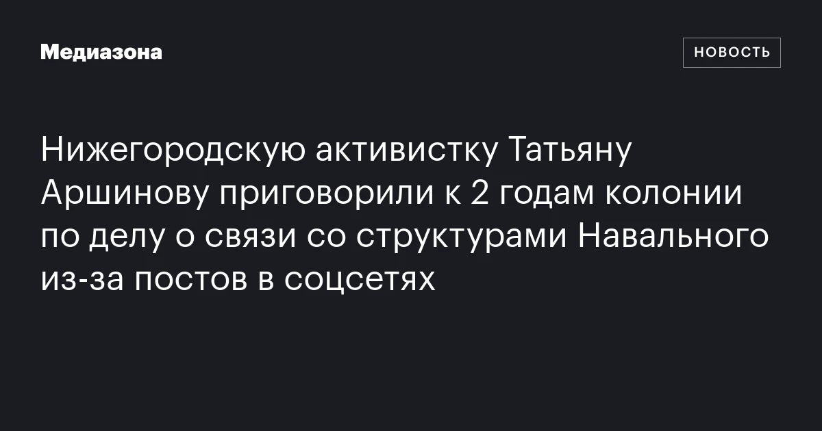 Нижегородскую активистку Татьяну Аршинову приговорили к 2 годам колонии по делу о связи со структурами Навального из‑за постов в соцсетях