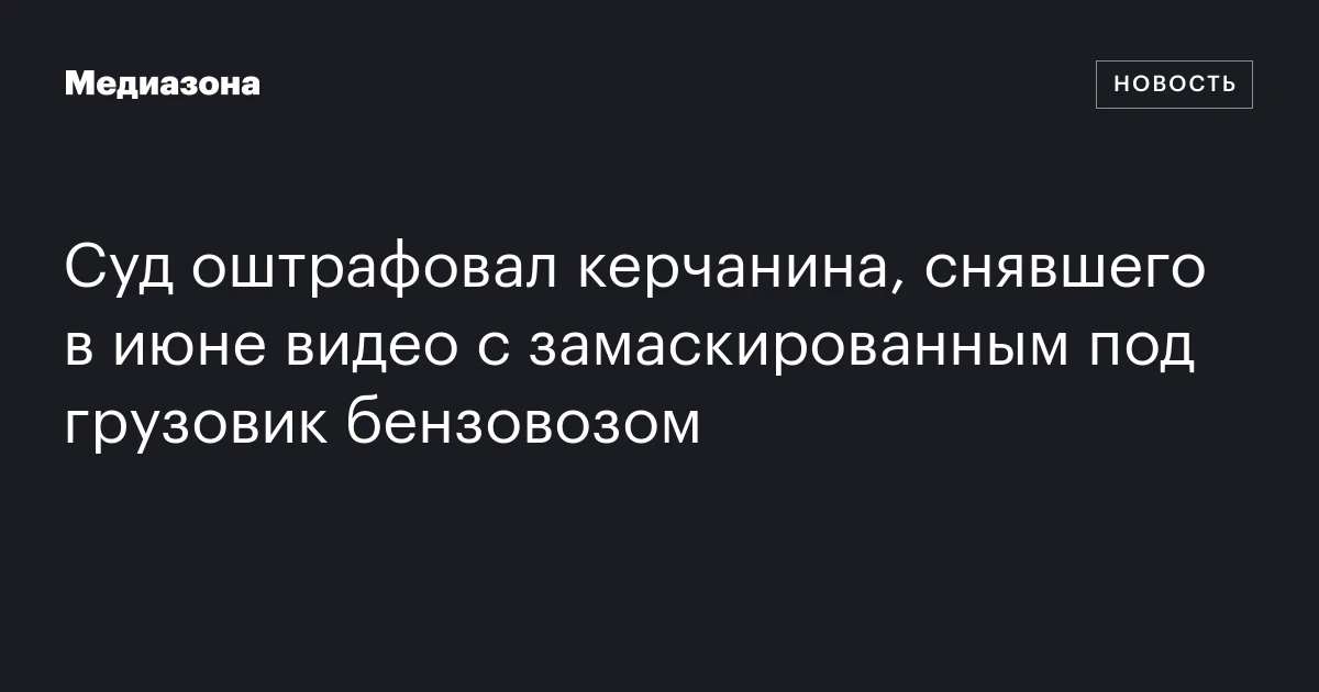 Суд оштрафовал керчанина, снявшего в июне видео с замаскированным под грузовик бензовозом