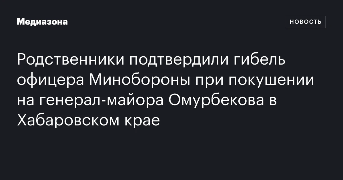 Родственники подтвердили гибель офицера Минобороны при покушении на генерал‑майора Омурбекова в Хабаровском крае