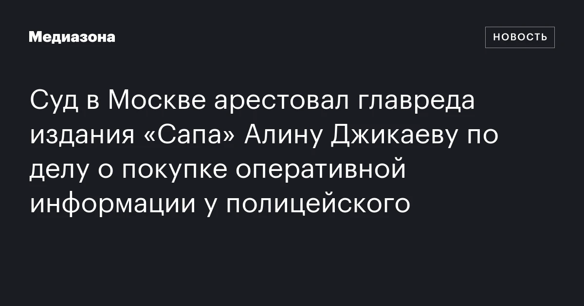 Суд в Москве арестовал главреда издания «Сапа» Алину Джикаеву по делу о покупке оперативной информации у полицейского
