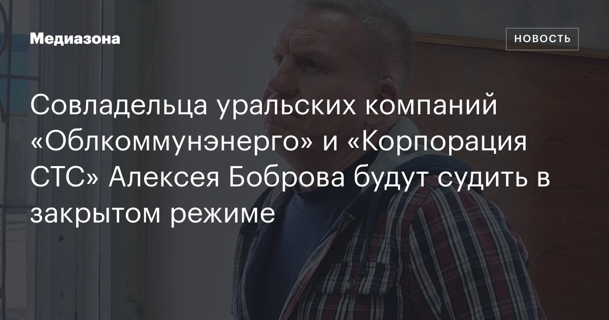 Совладельца уральских компаний «Облкоммунэнерго» и «Корпорация СТС» Алексея Боброва будут судить в закрытом режиме