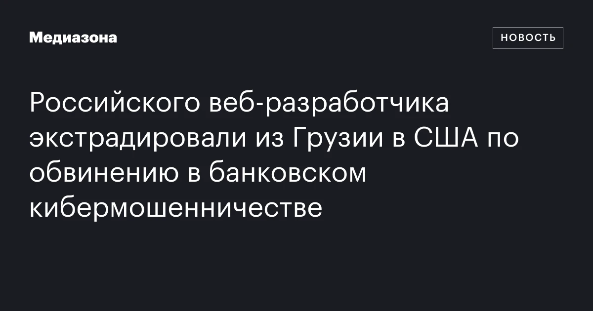 Российского веб-разработчика экстрадировали из Грузии в США по обвинению в банковском кибермошенничестве