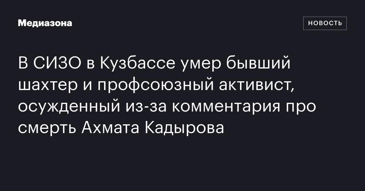 В СИЗО в Кузбассе умер бывший шахтер и профсоюзный активист, осужденный из‑за комментария про смерть Ахмата Кадырова