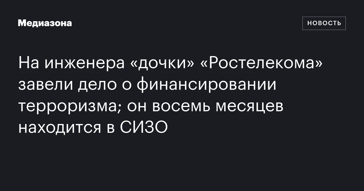 На инженера «дочки» «Ростелекома» завели дело о финансировании терроризма; он восемь месяцев находится в СИЗО