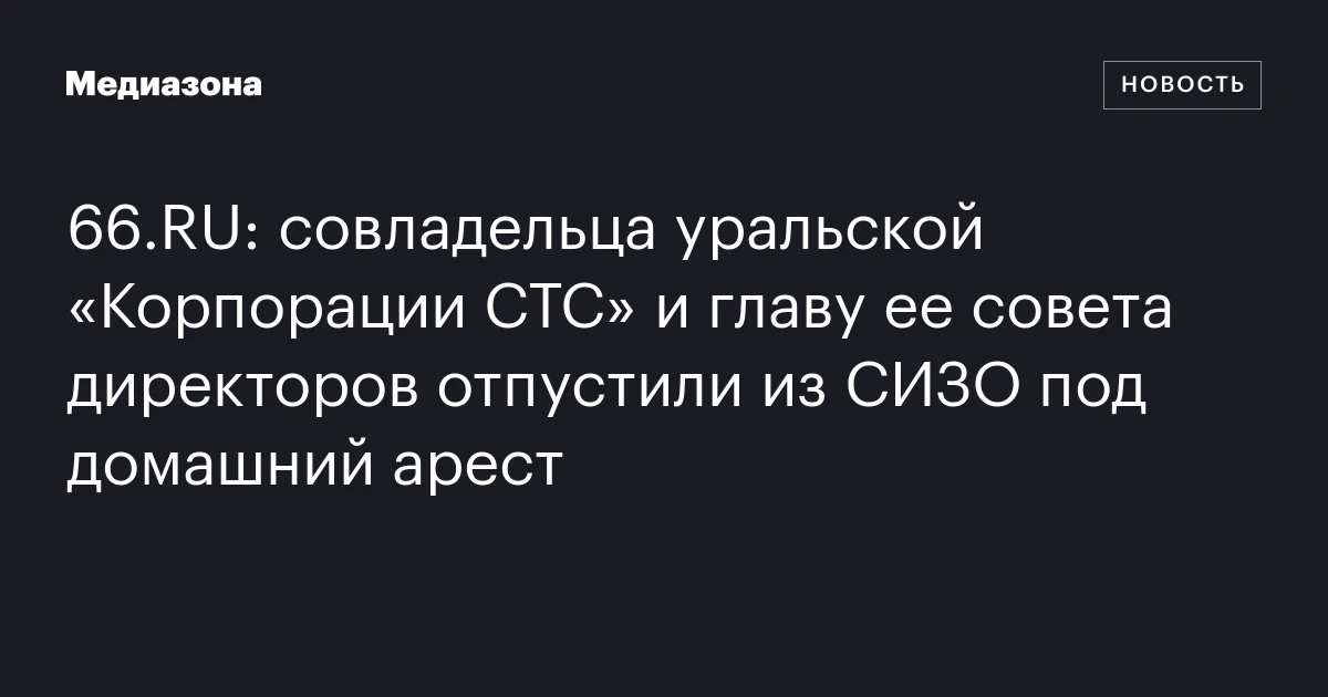 66.RU: совладельца уральской «Корпорации СТС» и главу ее совета директоров отпустили из СИЗО под домашний арест