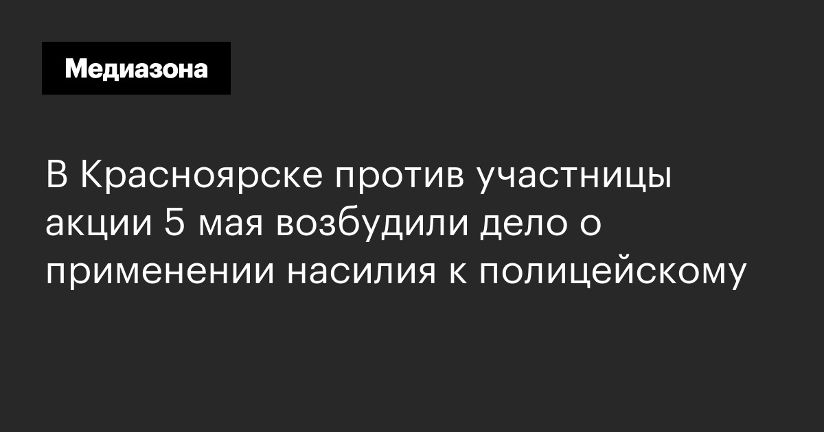 В красноярске против участницы акции 5 мая возбудили дело о применении насилия к полицейскому