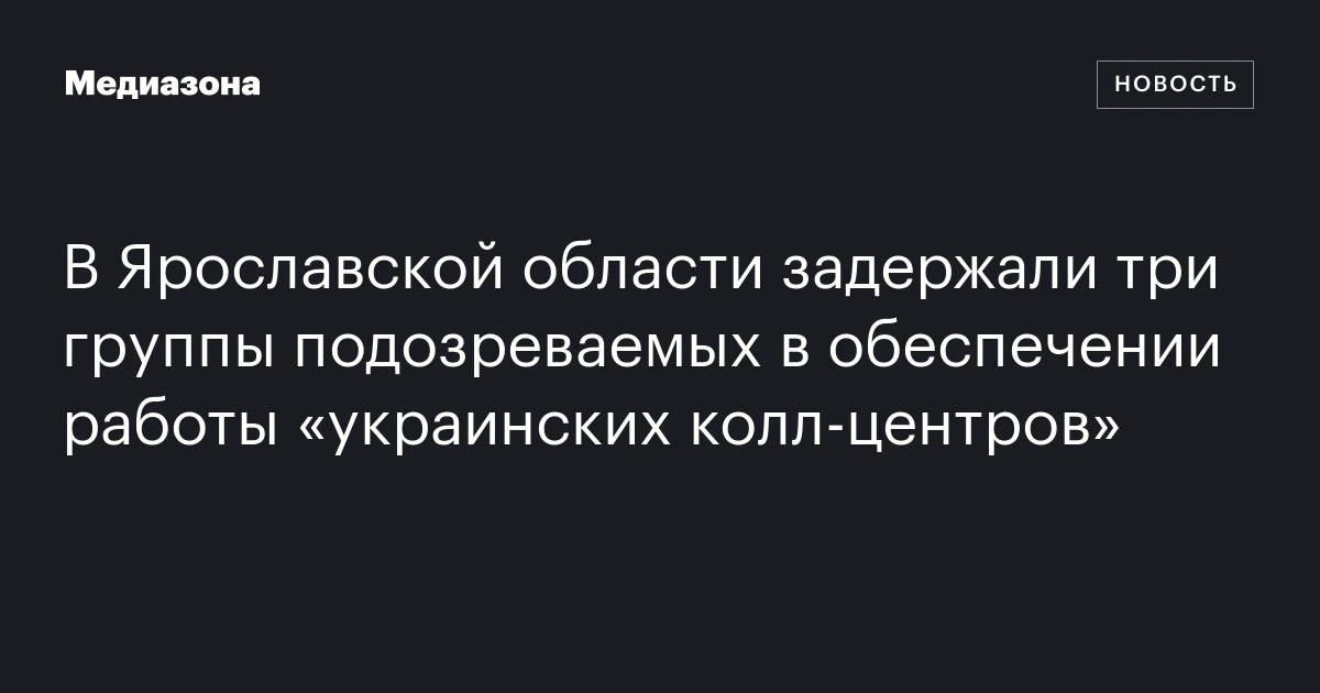 В Ярославской области задержали три группы подозреваемых в обеспечении работы «украинских колл‑центров»
