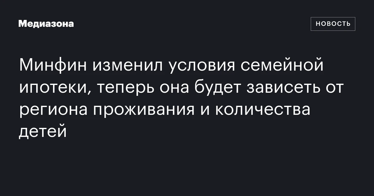Минфин изменил условия семейной ипотеки, теперь она будет зависеть от региона проживания и количества детей