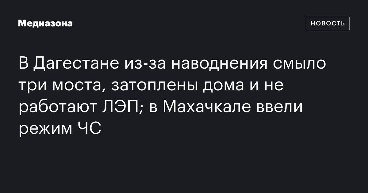 В Дагестане из‑за наводнения смыло три моста, затоплены дома и не работают ЛЭП; в Махачкале ввели режим ЧС