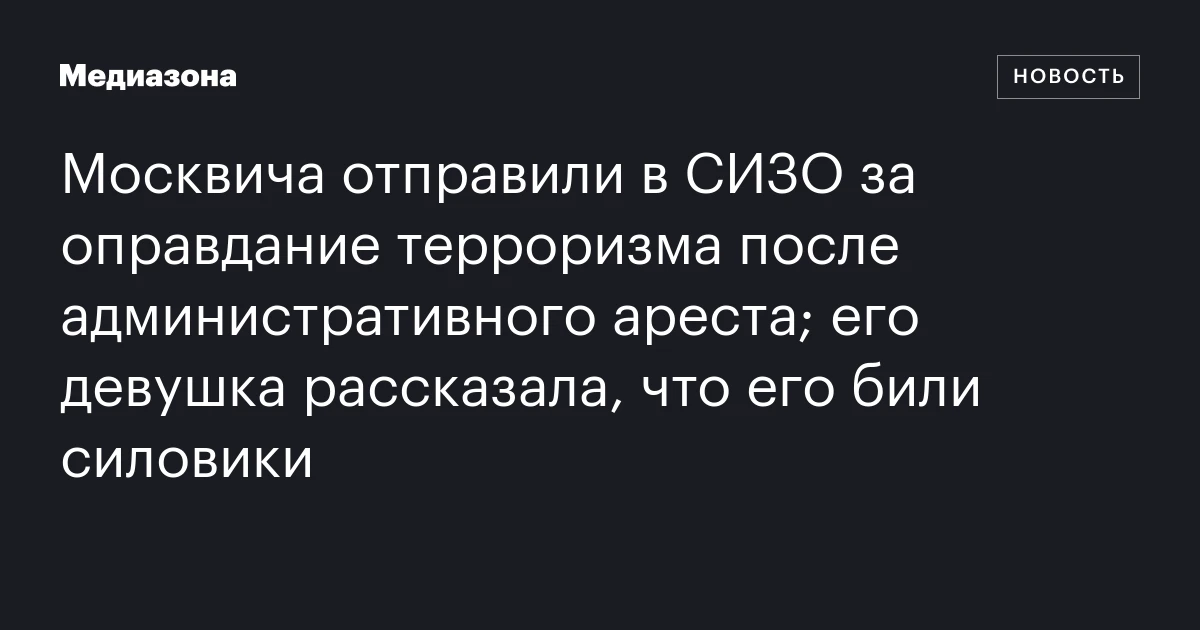 Москвича отправили в СИЗО за оправдание терроризма после административного ареста; его девушка рассказала, что его били силовики