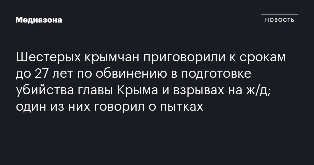 Шестерых крымчан приговорили к срокам до 27 лет по обвинению в подготовке убийства главы Крыма и взрывах на ж/д; один из них говорил о пытках