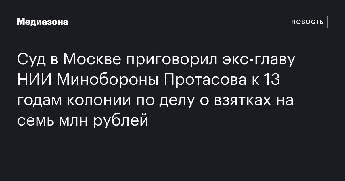 Суд в Москве приговорил экс‑главу НИИ Минобороны Протасова к 13 годам колонии по делу о взятках на семь млн рублей