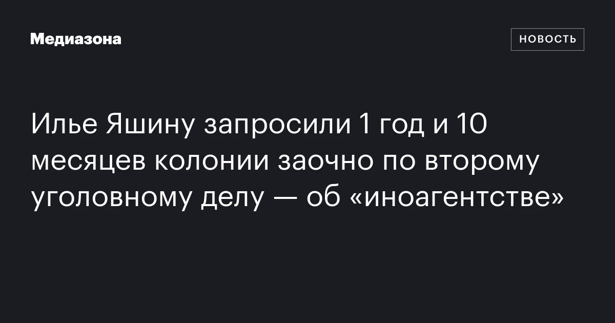 Илье Яшину запросили 1 год и 10 месяцев колонии заочно по второму уголовному делу — об «иноагентстве»