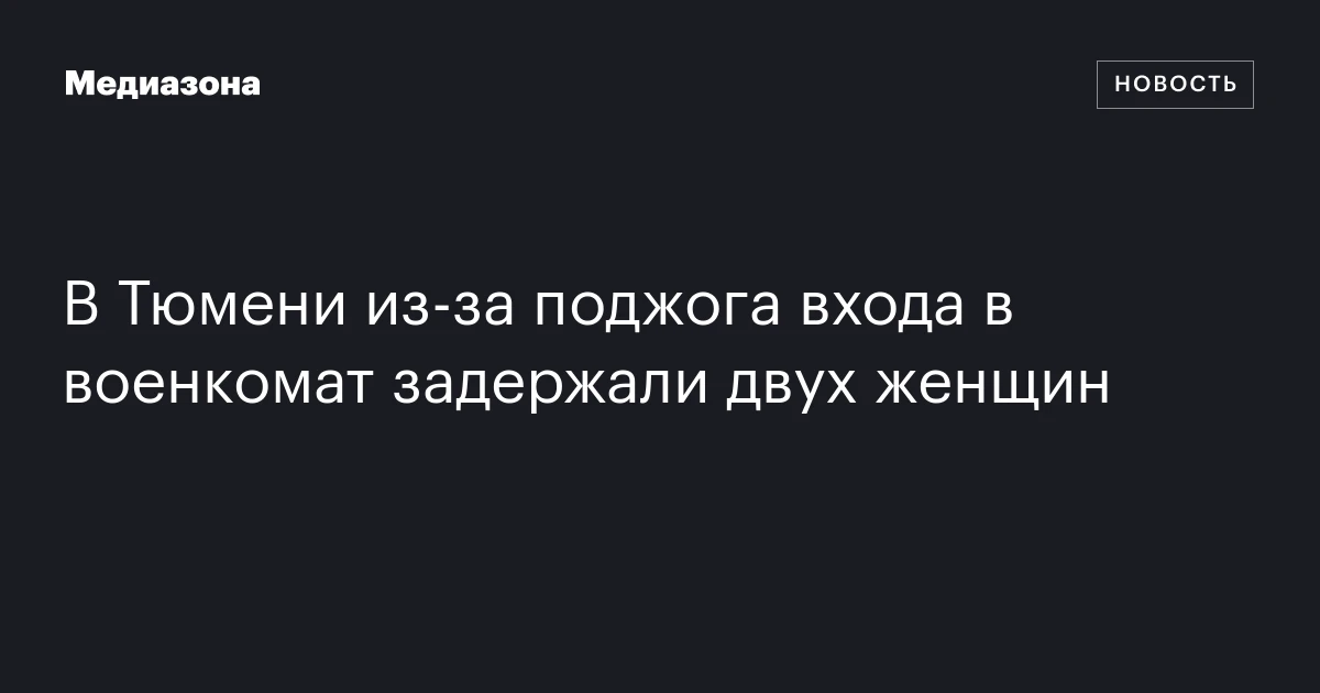 В Тюмени из‑за поджога входа в военкомат задержали двух женщин