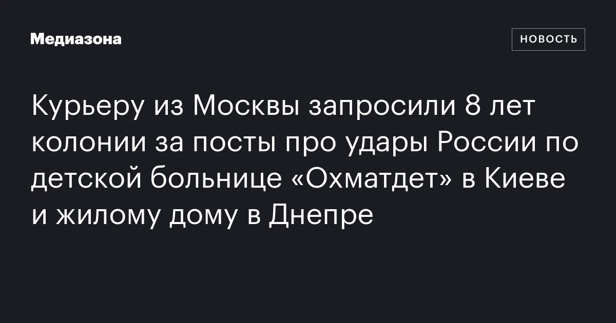 Курьеру из Москвы запросили 8 лет колонии за посты про удары России по детской больнице «Охматдет» в Киеве и жилому дому в Днепре