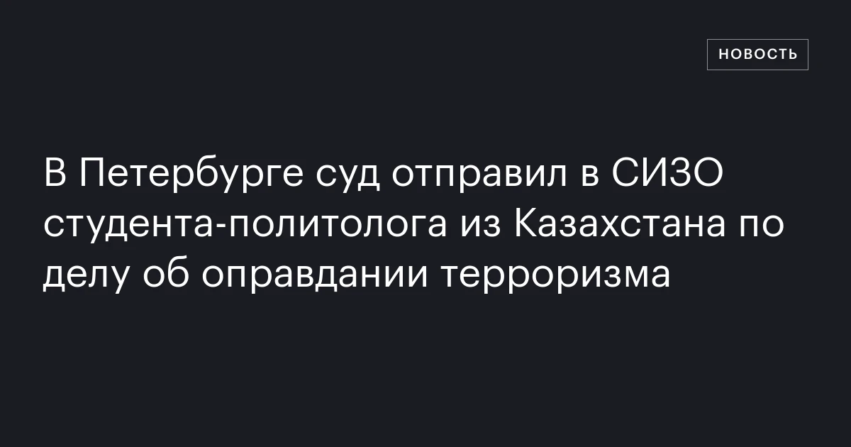 В Петербурге суд отправил в СИЗО студента‑политолога из Казахстана по делу об оправдании терроризма