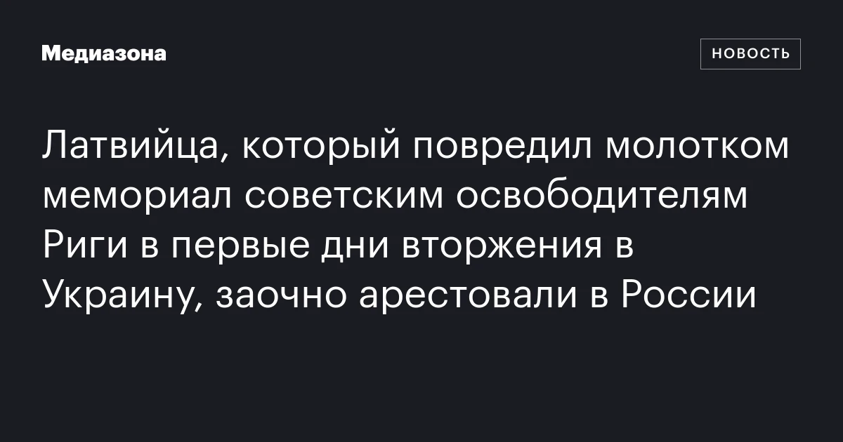 Латвийца, который повредил молотком мемориал советским освободителям Риги в первые дни вторжения в Украину, заочно арестовали в России