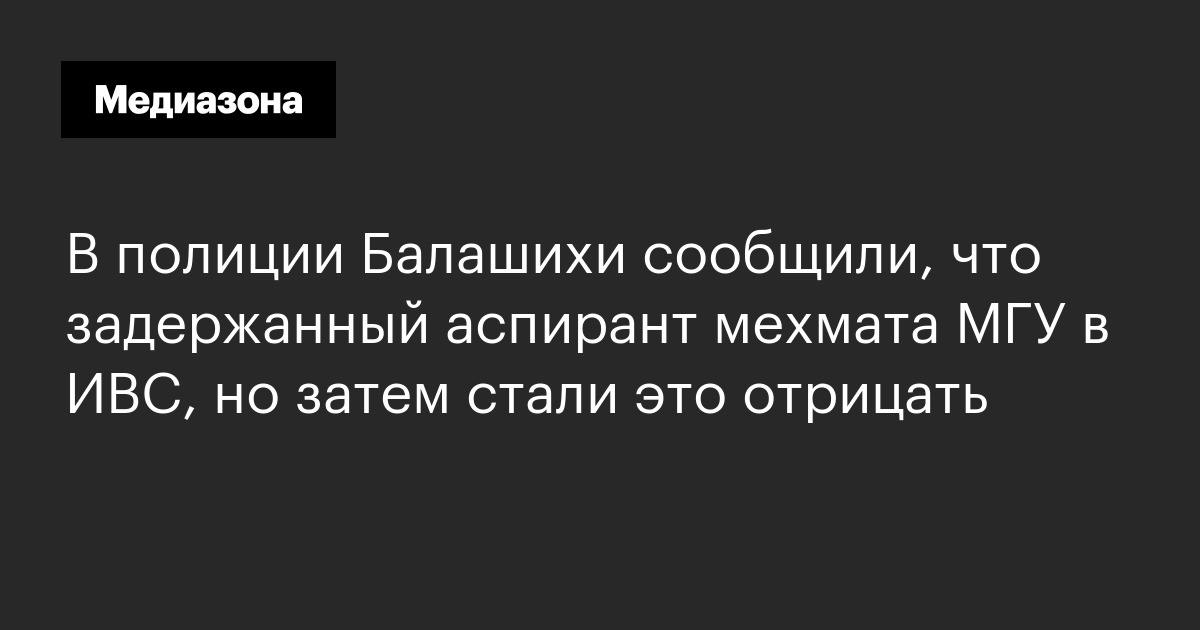 В полиции Балашихи сообщили, что задержанный аспирант мехмата МГУ в ИВС ...