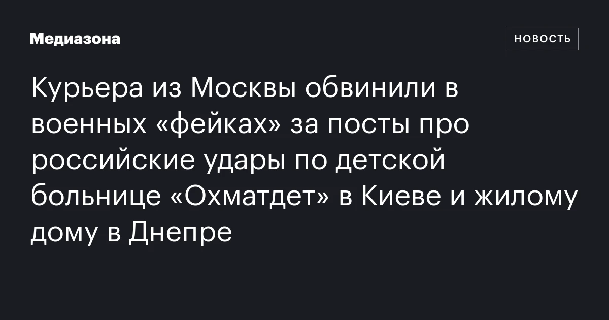 Курьера из Москвы обвинили в военных «фейках» за посты про российские удары по детской больнице «Охматдет» в Киеве и жилому дому в Днепре