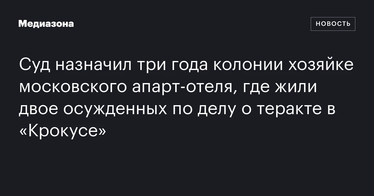 Суд назначил три года колонии хозяйке московского апарт-отеля, где жили двое осужденных по делу о теракте в «Крокусе»