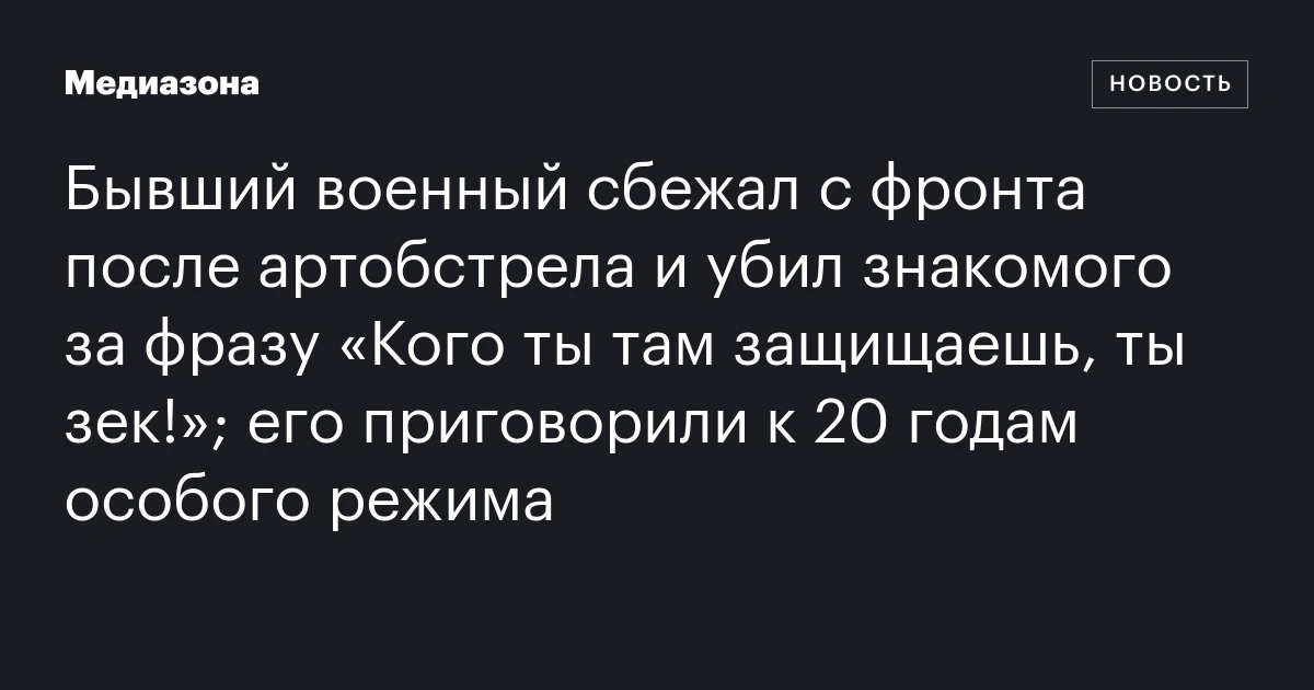 Бывший военный сбежал с фронта после артобстрела и убил знакомого за фразу «Кого ты там защищаешь, ты зек!»; его приговорили к 20 годам особого режима