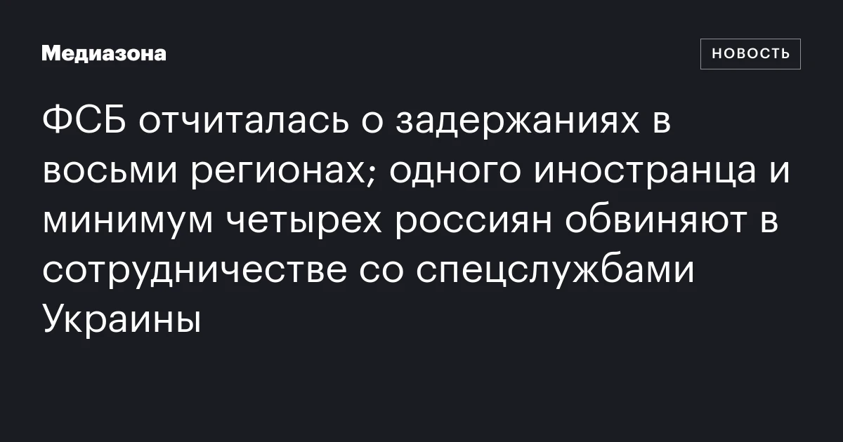 ФСБ отчиталась о задержаниях в восьми регионах; одного иностранца и минимум четырех россиян обвиняют в сотрудничестве со спецслужбами Украины