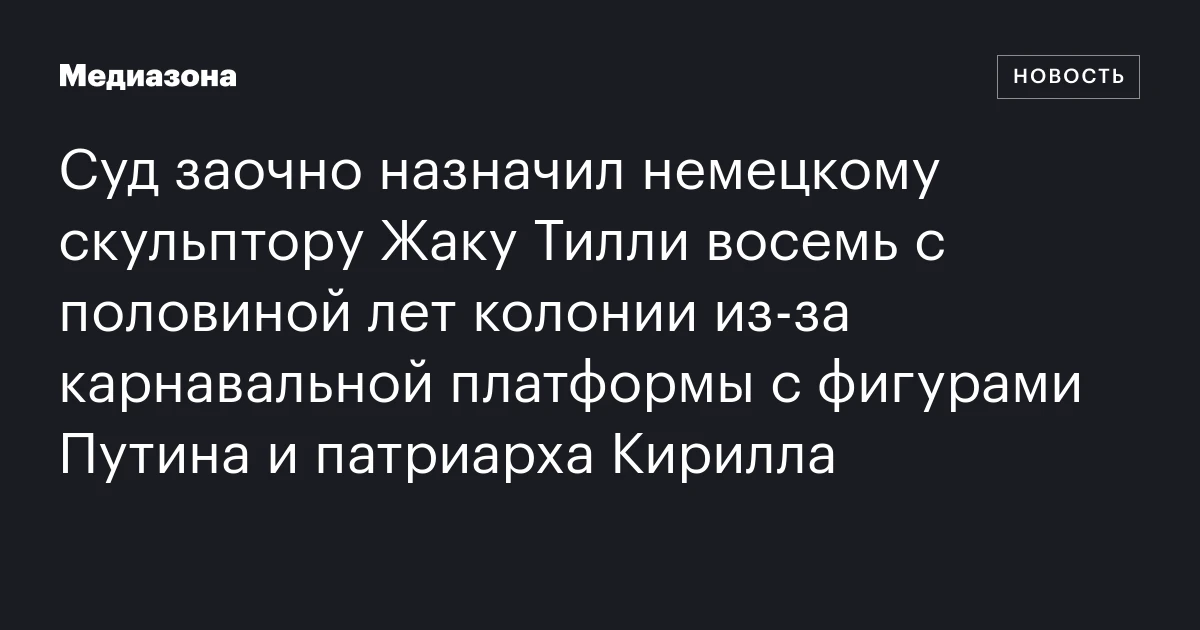 Суд заочно назначил немецкому скульптору Жаку Тилли восемь с половиной лет колонии из‑за карнавальной платформы с фигурами Путина и патриарха Кирилла