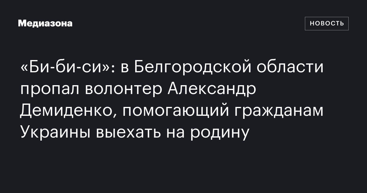 «би‑би‑си»: в белгородской области пропал волонтер александр демиденко, помогающий гражданам украины выехать на родину