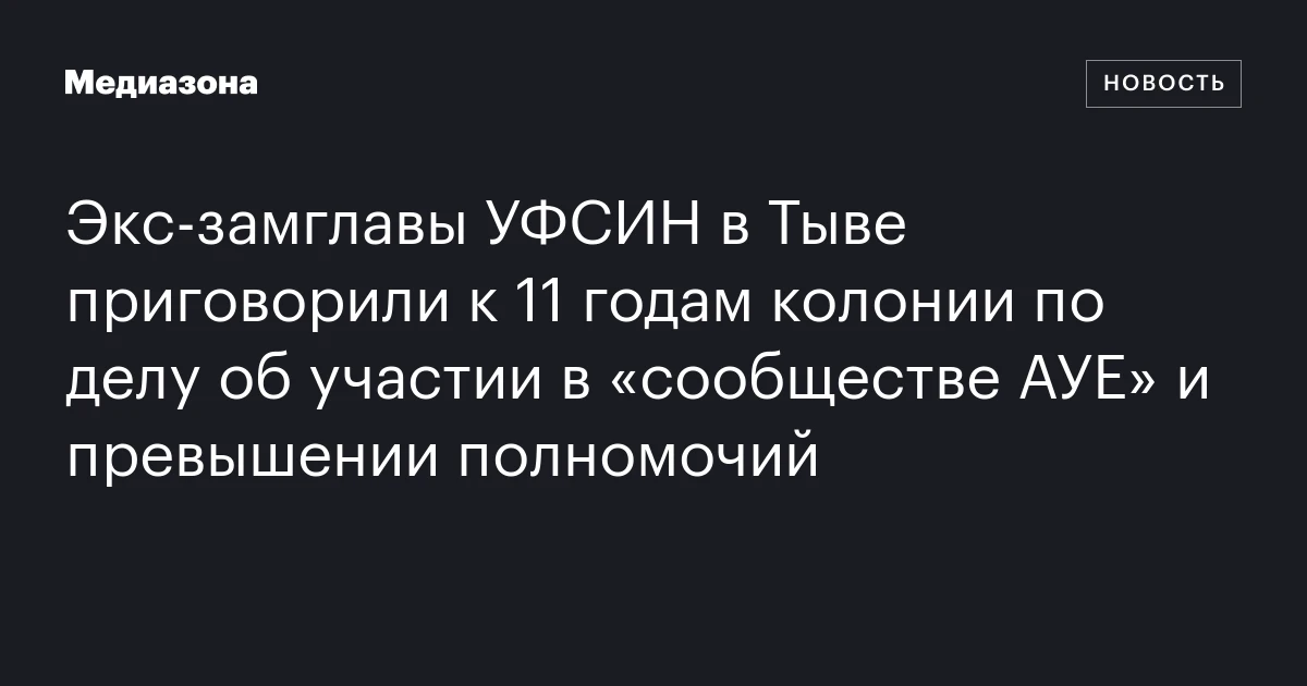 Экс‑замглавы УФСИН в Тыве приговорили к 11 годам колонии по делу об участии в «сообществе АУЕ» и превышении полномочий